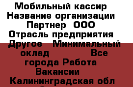 Мобильный кассир › Название организации ­ Партнер, ООО › Отрасль предприятия ­ Другое › Минимальный оклад ­ 40 000 - Все города Работа » Вакансии   . Калининградская обл.,Советск г.